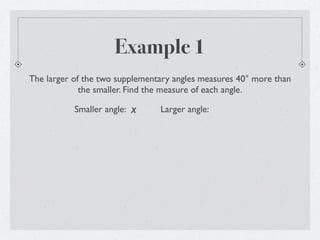 Example 1
The larger of the two supplementary angles measures 40° more than
             the smaller. Find the measure of each angle.

           Smaller angle:   x   Larger angle:
 