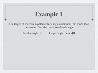 Example 1
The larger of the two supplementary angles measures 40° more than
             the smaller. Find the measure of each angle.

           Smaller angle:   x   Larger angle:   x + 40
 