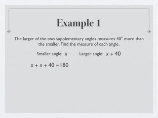 Example 1
The larger of the two supplementary angles measures 40° more than
             the smaller. Find the measure of each angle.

           Smaller angle:   x   Larger angle:   x + 40
        x + x + 40 =180
 