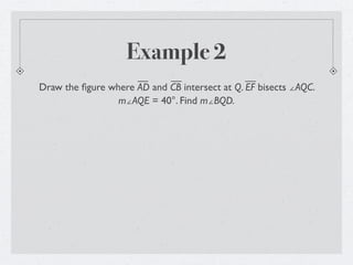Example 2
Draw the ﬁgure where AD and CB intersect at Q. EF bisects ∠AQC.
                 m∠AQE = 40°. Find m∠BQD.
 