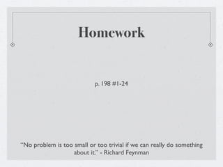 Homework


                            p. 198 #1-24




“No problem is too small or too trivial if we can really do something
                   about it.” - Richard Feynman
 