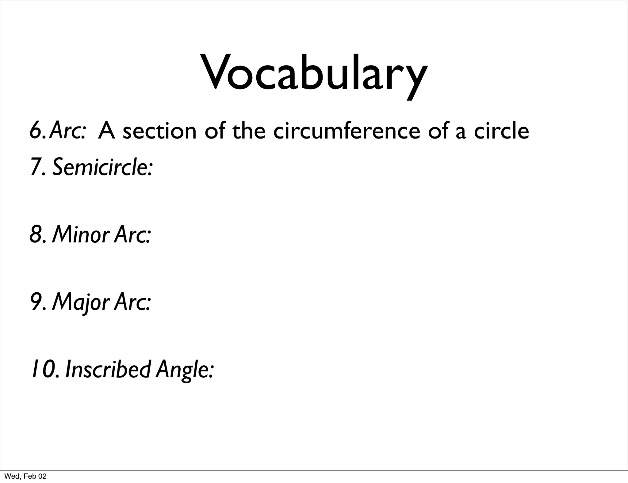 Vocabulary
      6. Arc: A section of the circumference of a circle
      7. Semicircle:

      8. Minor Arc:

      9. Major Arc:

      10. Inscribed Angle:


Wed, Feb 02
 
