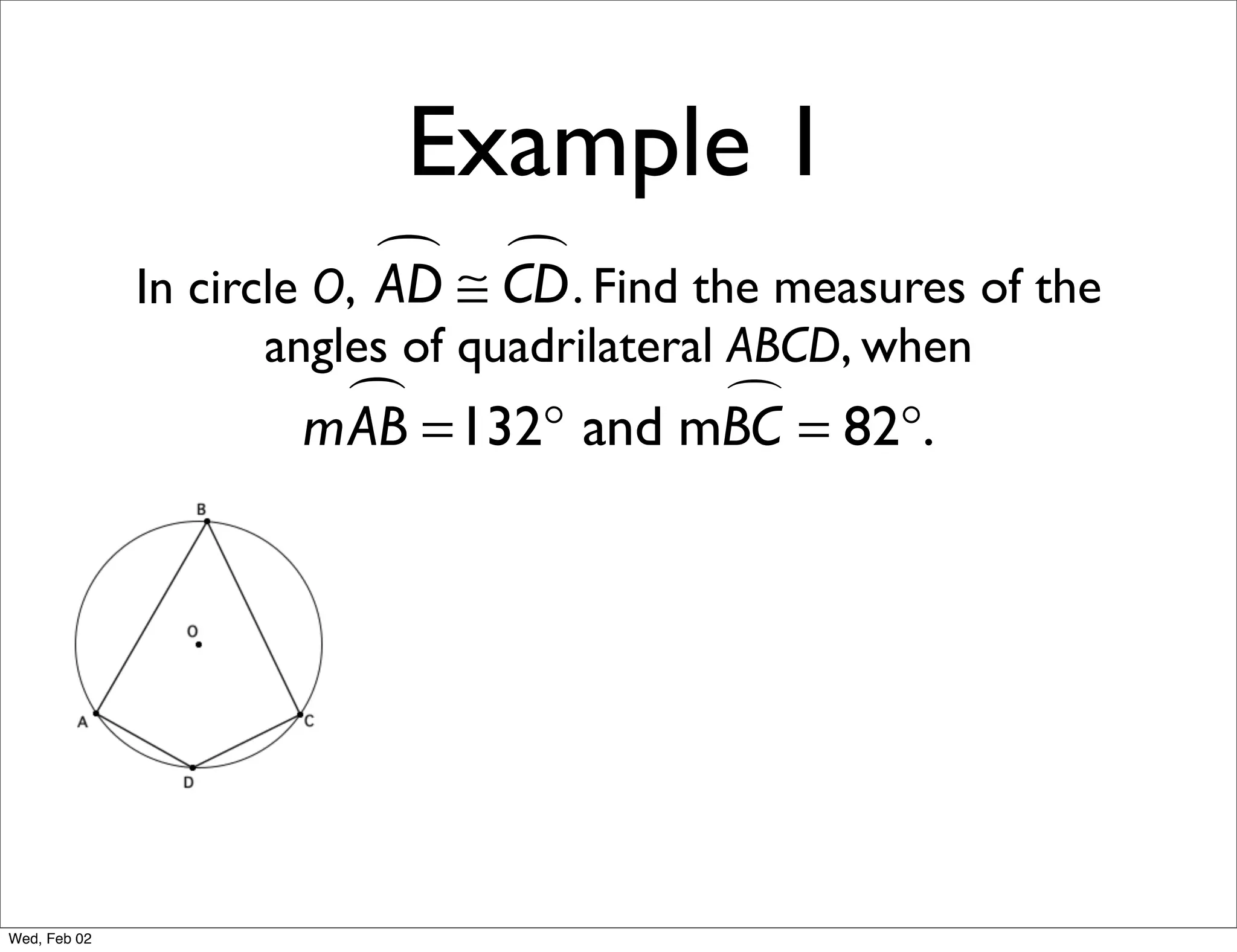 Example 1
                            ≅ CD . Find the measures of the
                               
              In circle O, AD
                    angles of quadrilateral ABCD, when
                       =132° and mBC = 82°.
                     mAB           




Wed, Feb 02
 