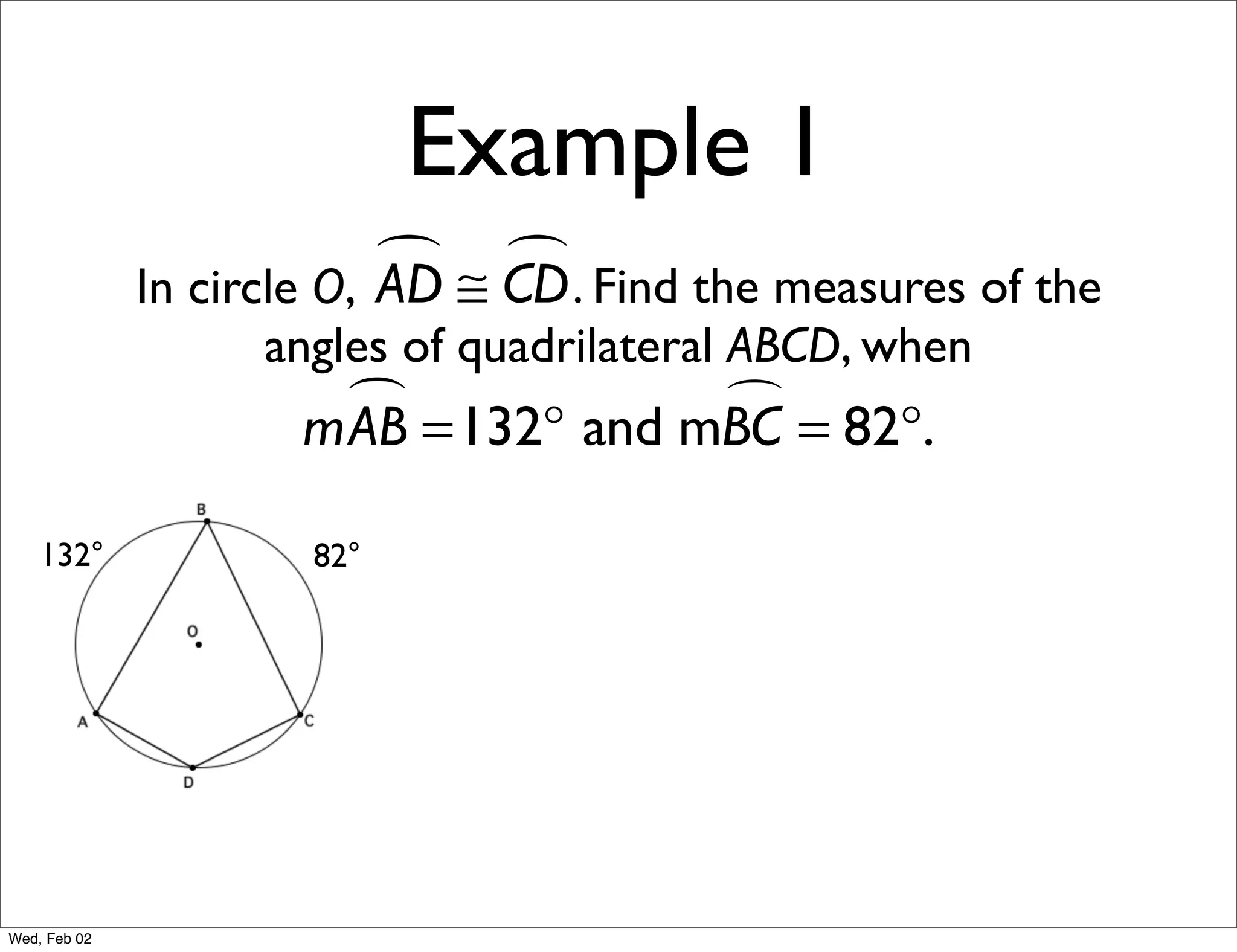 Example 1
                            ≅ CD . Find the measures of the
                               
              In circle O, AD
                    angles of quadrilateral ABCD, when
                       =132° and mBC = 82°.
                     mAB           

    132°              82°




Wed, Feb 02
 