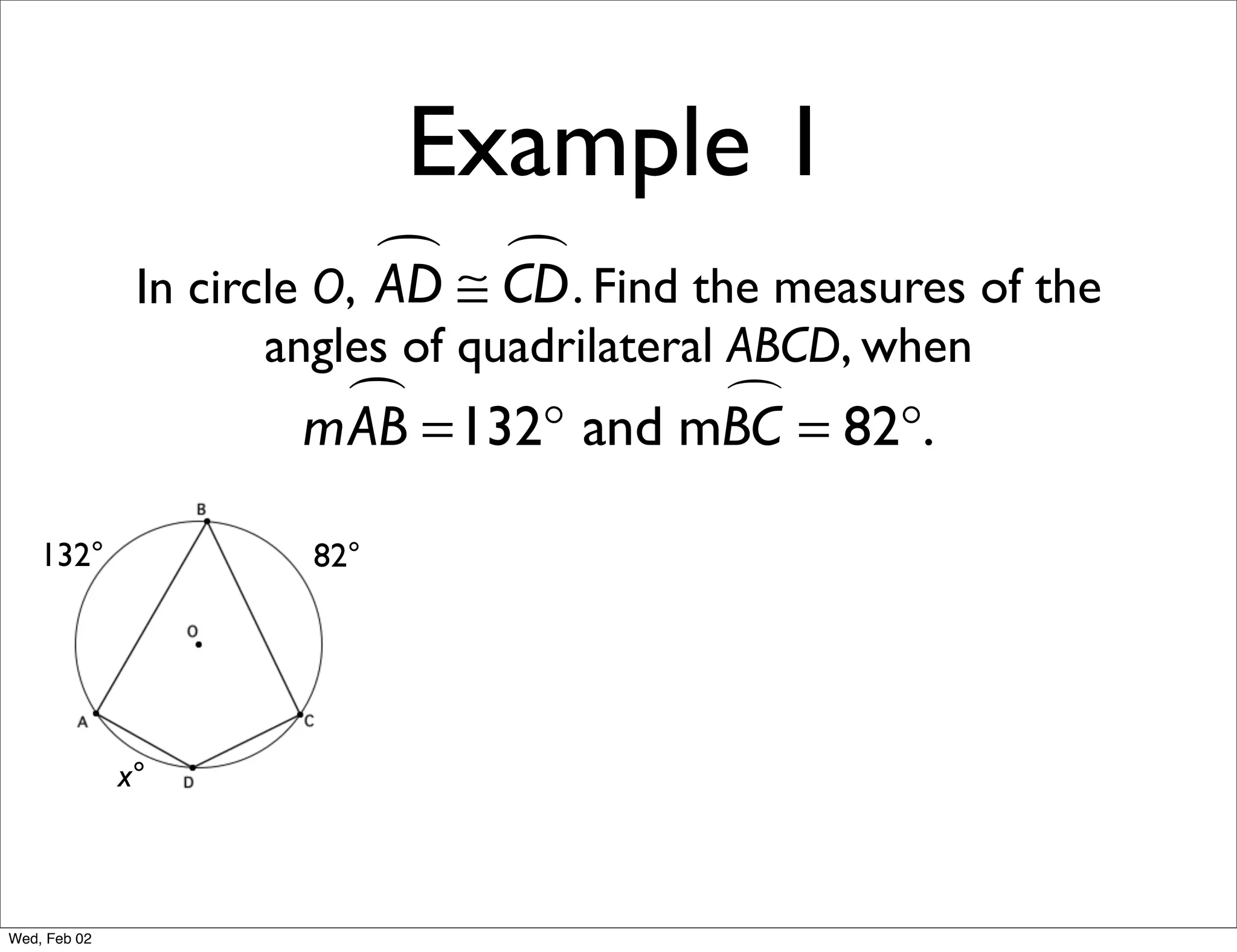 Example 1
                             ≅ CD . Find the measures of the
                                
               In circle O, AD
                     angles of quadrilateral ABCD, when
                        =132° and mBC = 82°.
                      mAB           

    132°               82°




              x°



Wed, Feb 02
 