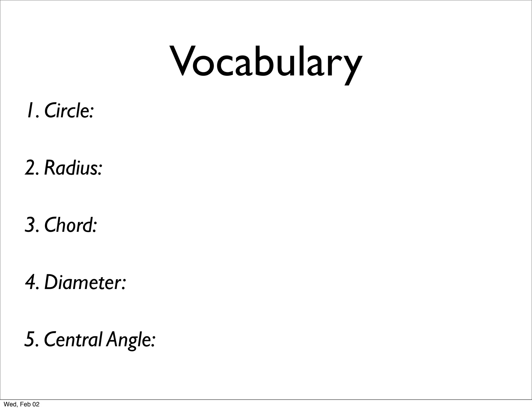 Vocabulary
      1. Circle:

      2. Radius:

      3. Chord:

      4. Diameter:

      5. Central Angle:

Wed, Feb 02
 