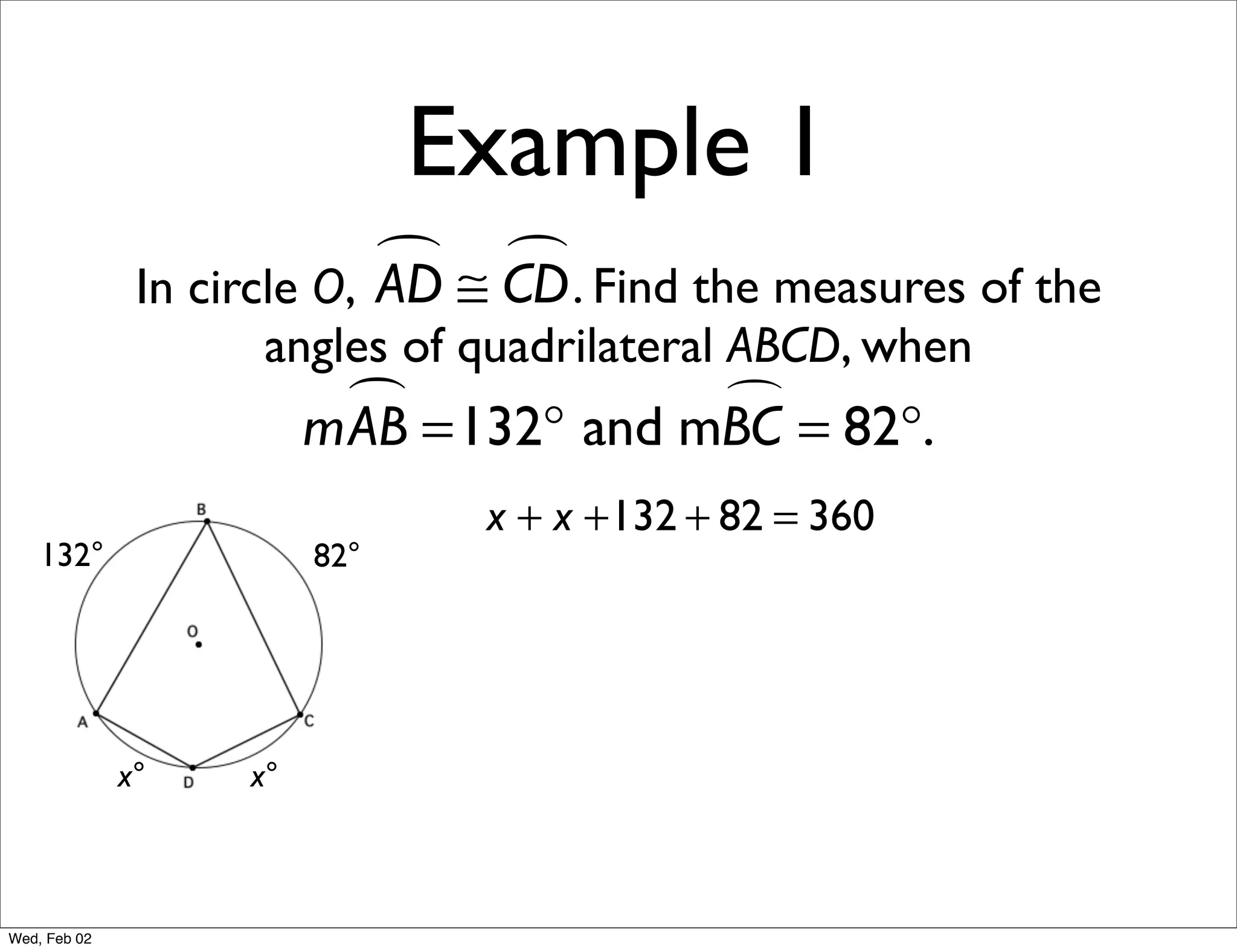 Example 1
                             ≅ CD . Find the measures of the
                                
               In circle O, AD
                     angles of quadrilateral ABCD, when
                           =132° and mBC = 82°.
                         mAB           

                                x + x +132 + 82 = 360
    132°                 82°




              x°    x°



Wed, Feb 02
 