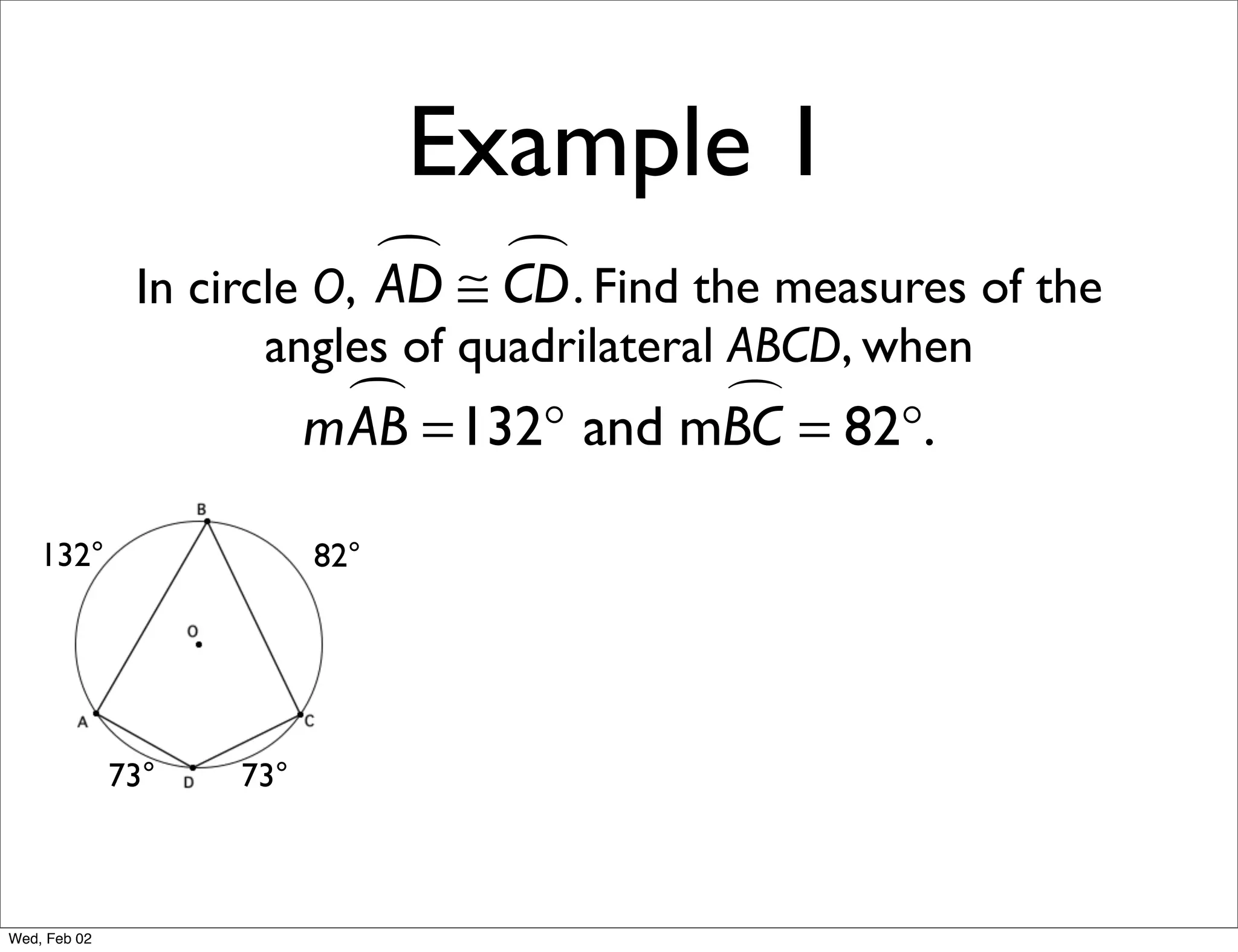 Example 1
                             ≅ CD . Find the measures of the
                                
               In circle O, AD
                     angles of quadrilateral ABCD, when
                            =132° and mBC = 82°.
                          mAB           

    132°                  82°




              73°   73°



Wed, Feb 02
 