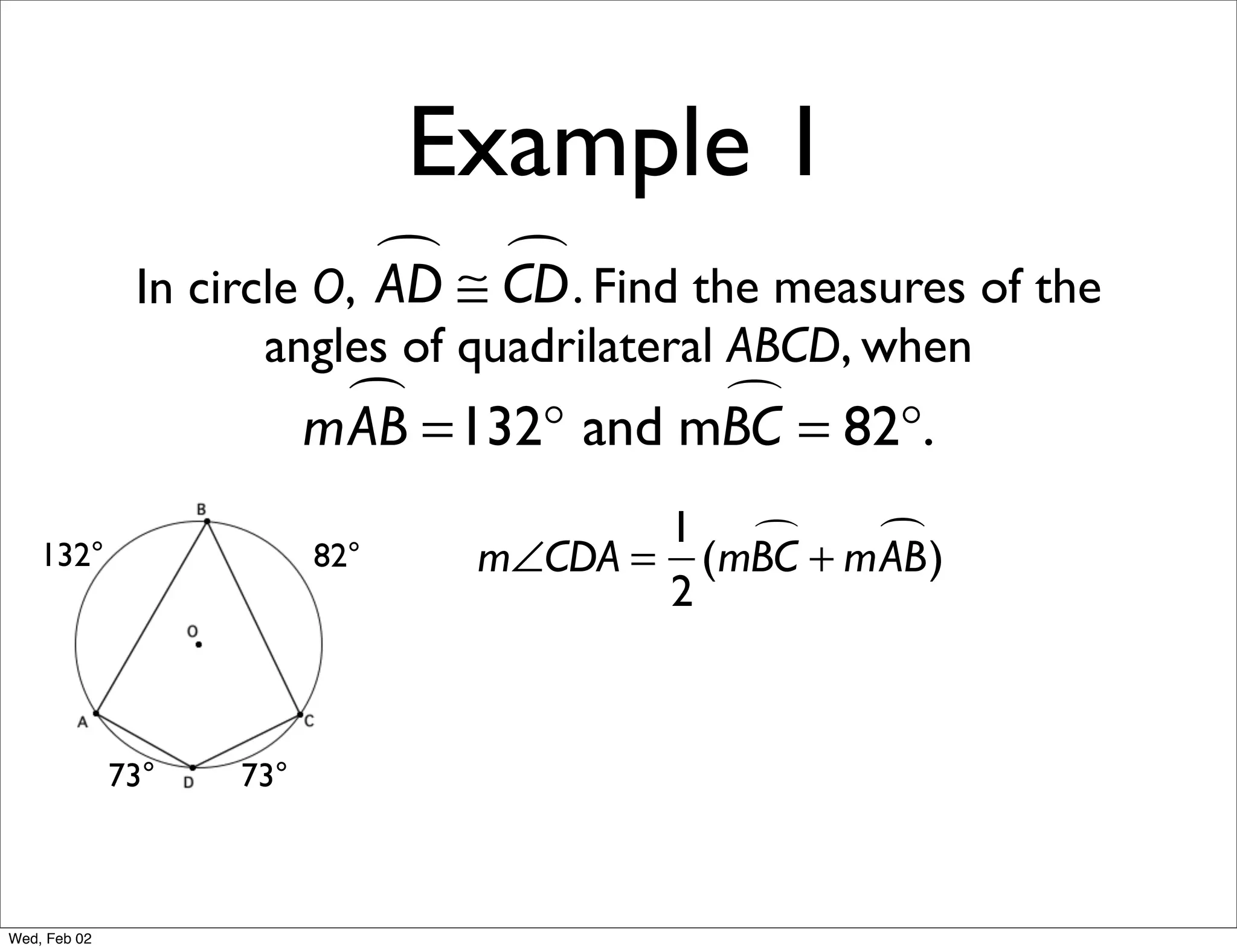 Example 1
                             ≅ CD . Find the measures of the
                                
               In circle O, AD
                     angles of quadrilateral ABCD, when
                            =132° and mBC = 82°.
                          mAB           

                                        1       )
    132°                  82°    m∠CDA = (mBC + mAB
                                        2



              73°   73°



Wed, Feb 02
 