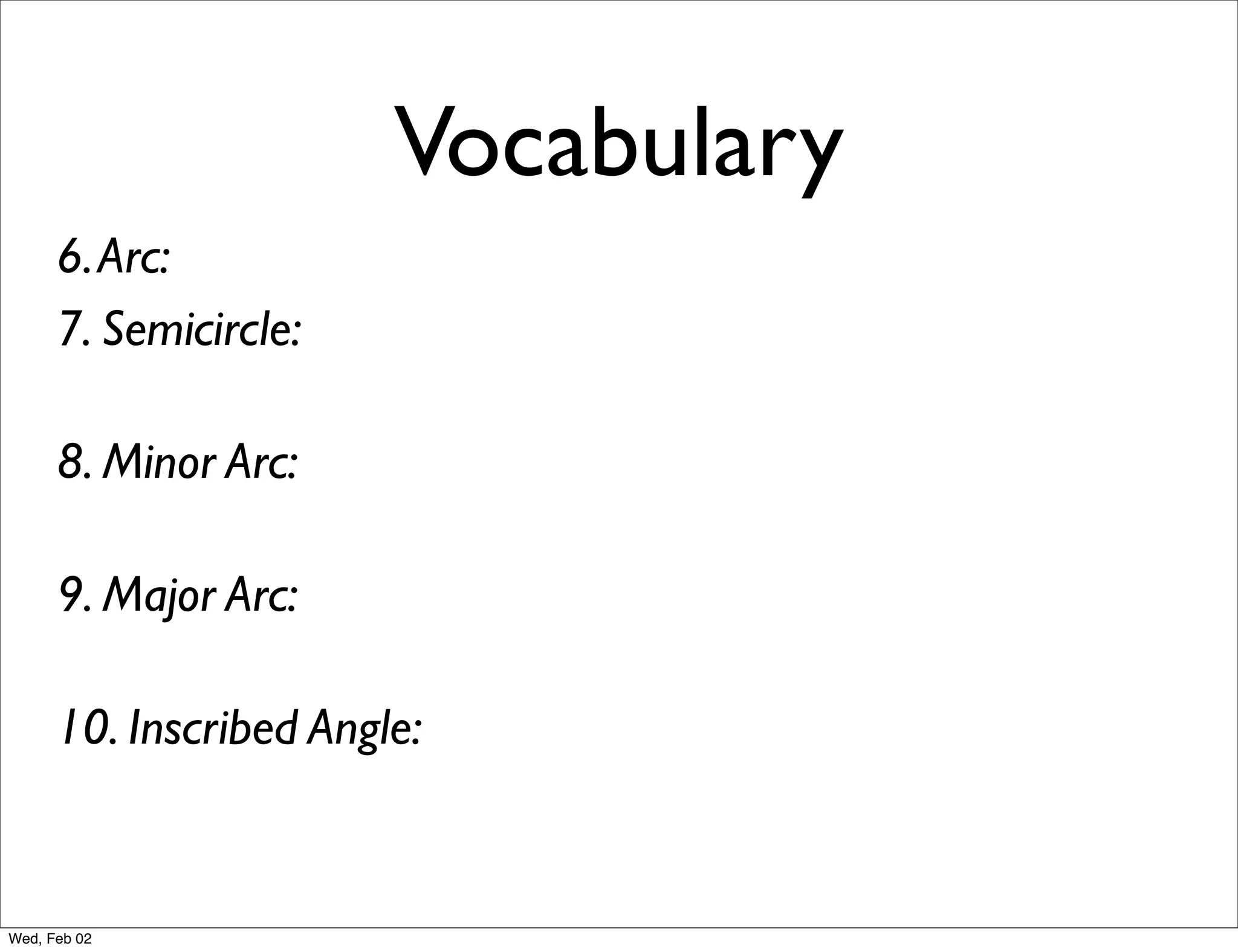 Vocabulary
      6. Arc:
      7. Semicircle:

      8. Minor Arc:

      9. Major Arc:

      10. Inscribed Angle:


Wed, Feb 02
 