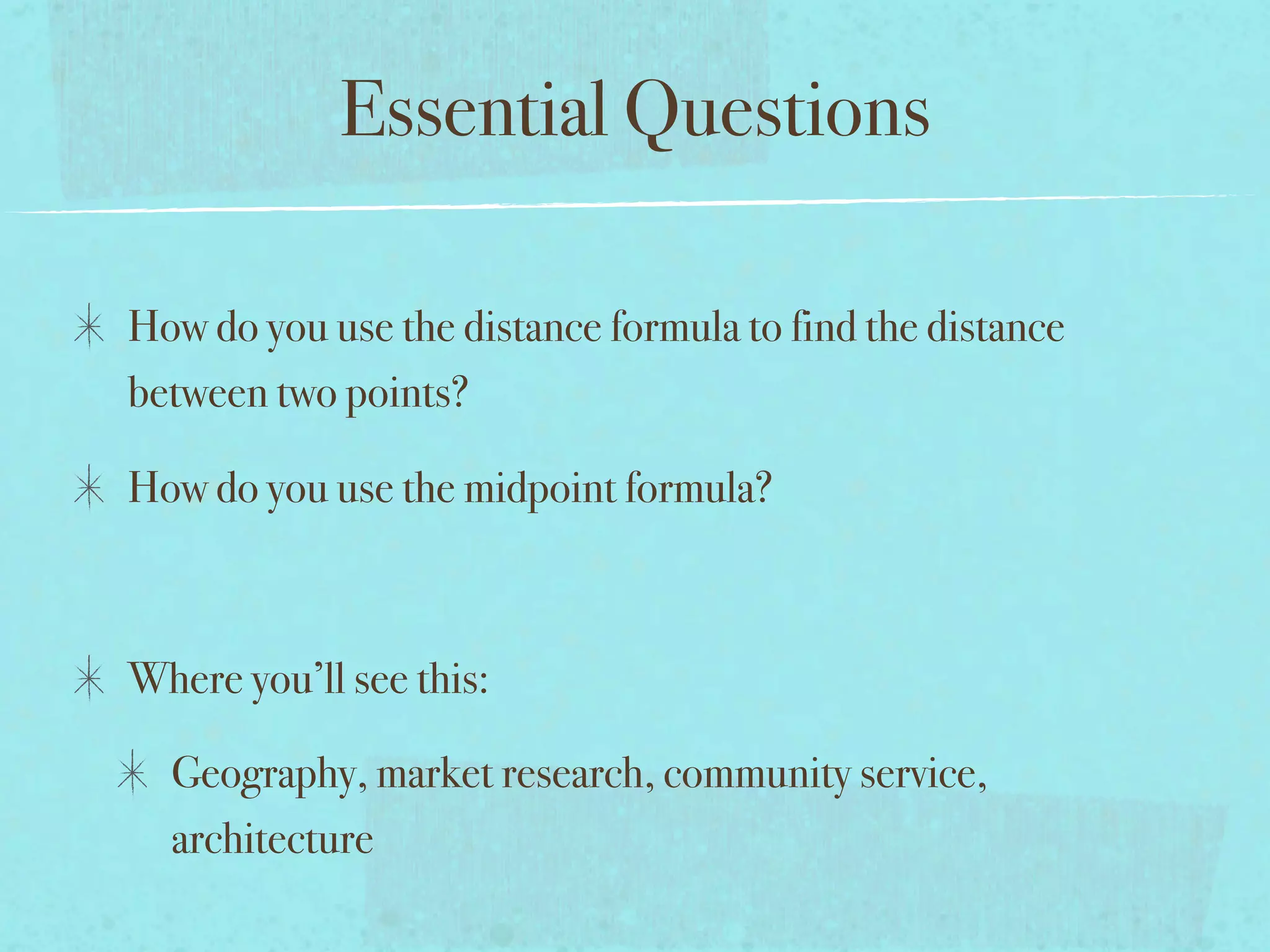 Essential Questions

How do you use the distance formula to find the distance
between two points?

How do you use the midpoint formula?



Where you’ll see this:

  Geography, market research, community service,
  architecture
 