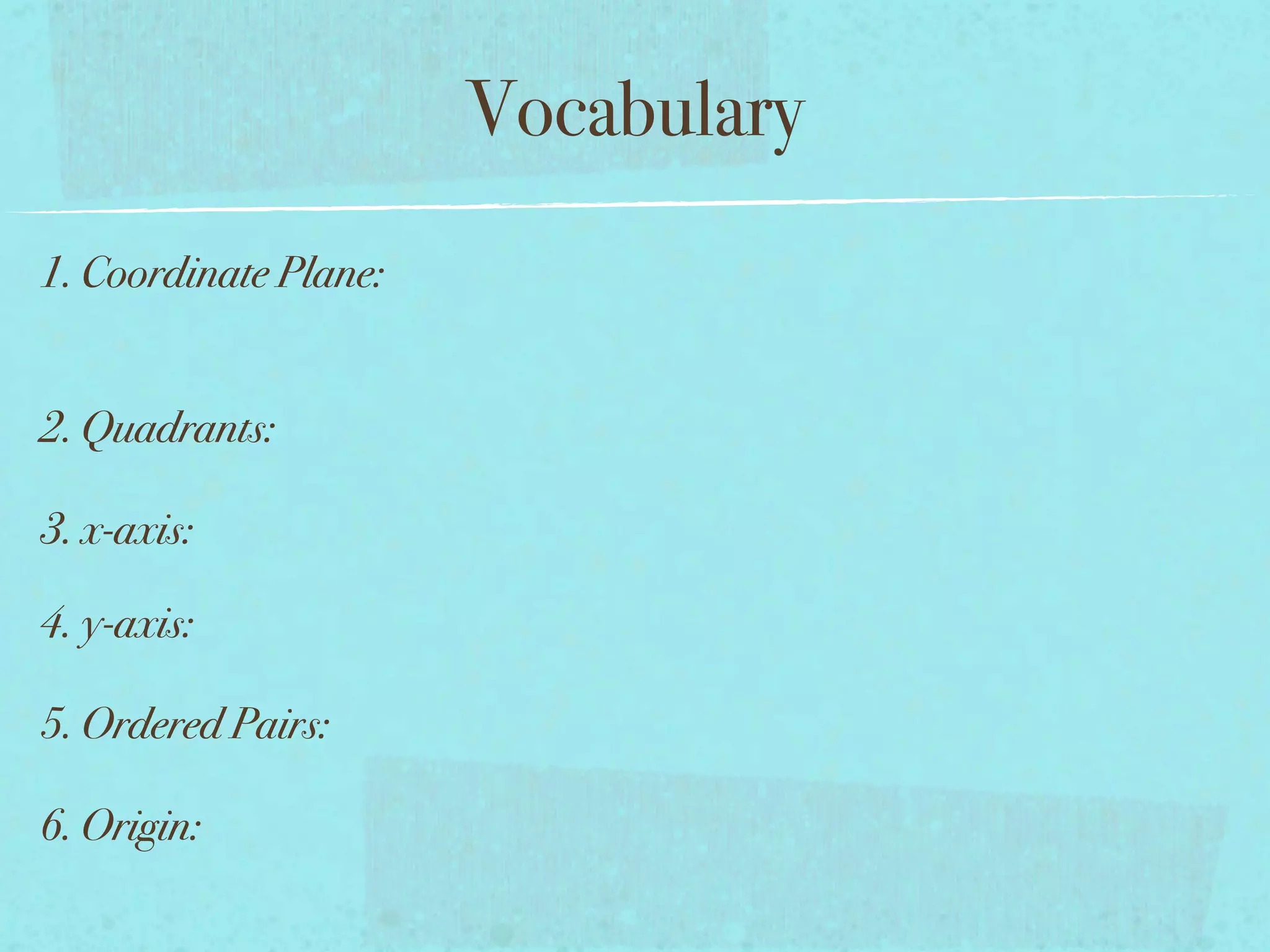 Vocabulary
1. Coordinate Plane:


2. Quadrants:

3. x-axis:

4. y-axis:

5. Ordered Pairs:

6. Origin:
 