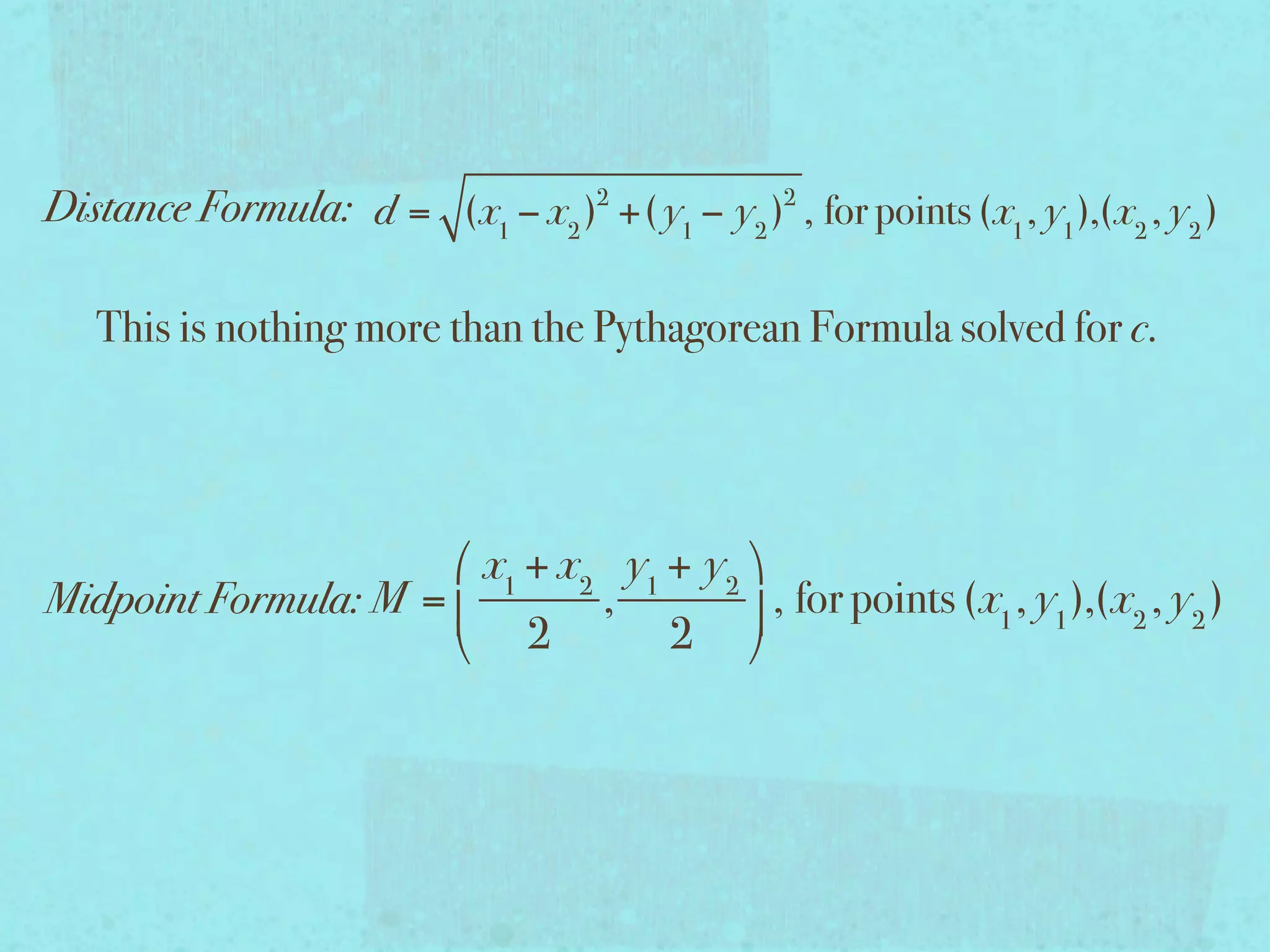 Distance Formula: d = (x1 − x2 )2 +( y1 − y2 )2 , for points (x1 , y1 ),(x2 , y2 )

   This is nothing more than the Pythagorean Formula solved for c.




                       x1 + x2 y1 + y2 
Midpoint Formula: M =         ,         , for points (x1 , y1 ),(x2 , y2 )
                       2          2 
 
