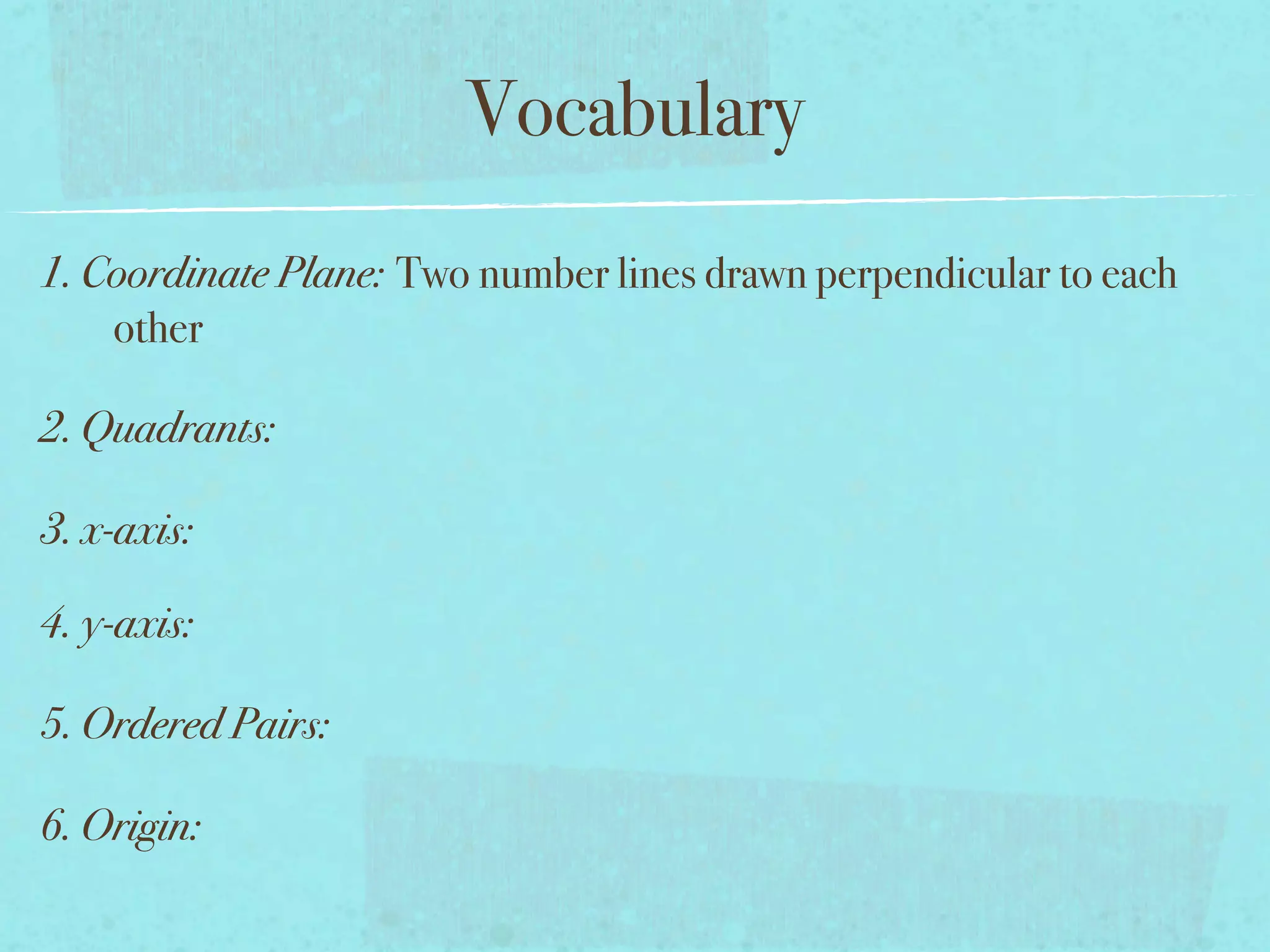 Vocabulary
1. Coordinate Plane: Two number lines drawn perpendicular to each
    other

2. Quadrants:

3. x-axis:

4. y-axis:

5. Ordered Pairs:

6. Origin:
 