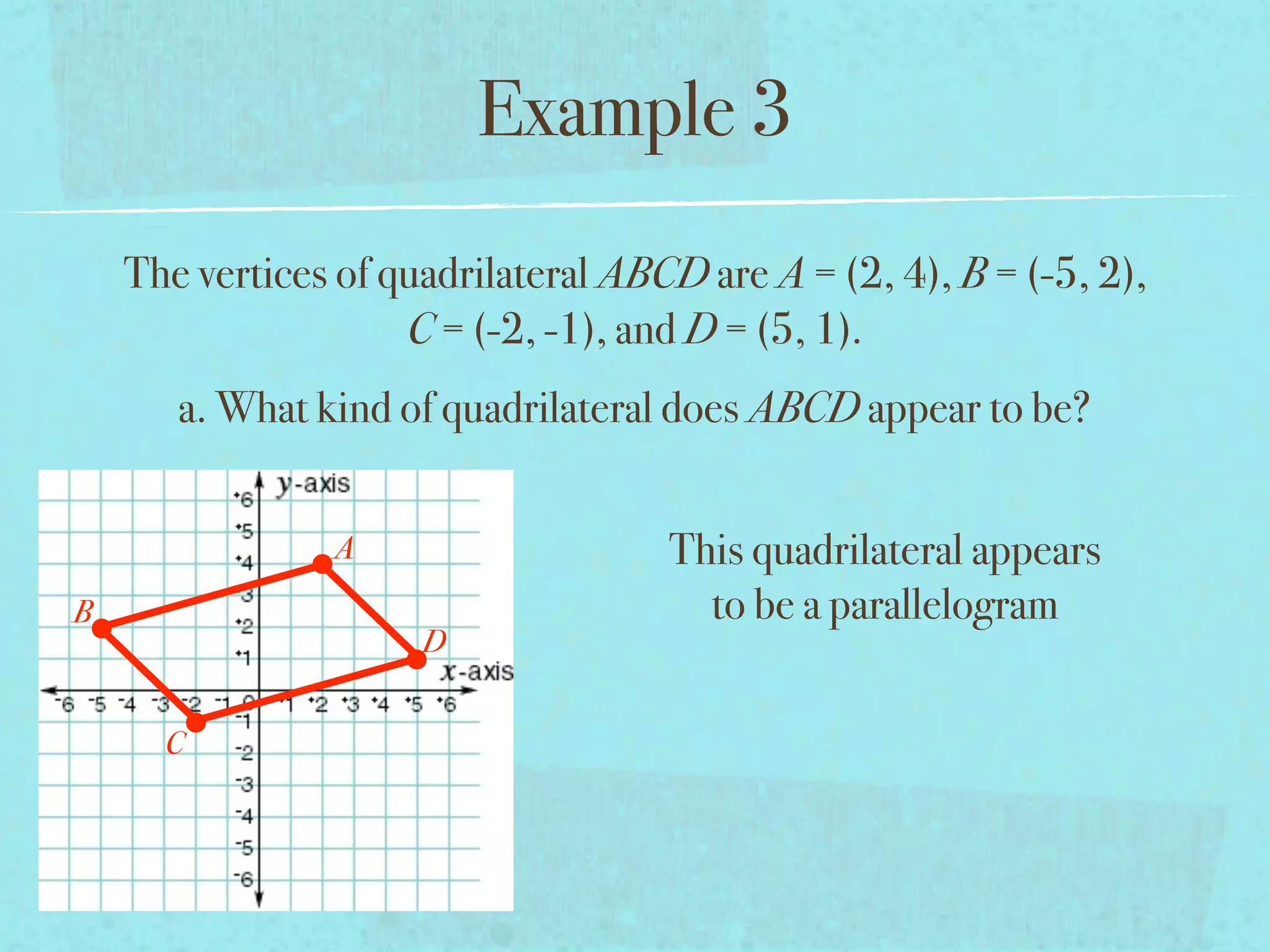 Example 3
    The vertices of quadrilateral ABCD are A = (2, 4), B = (-5, 2),
                     C = (-2, -1), and D = (5, 1).
       a. What kind of quadrilateral does ABCD appear to be?


                A                    This quadrilateral appears
B                                      to be a parallelogram
                      D


      C
 
