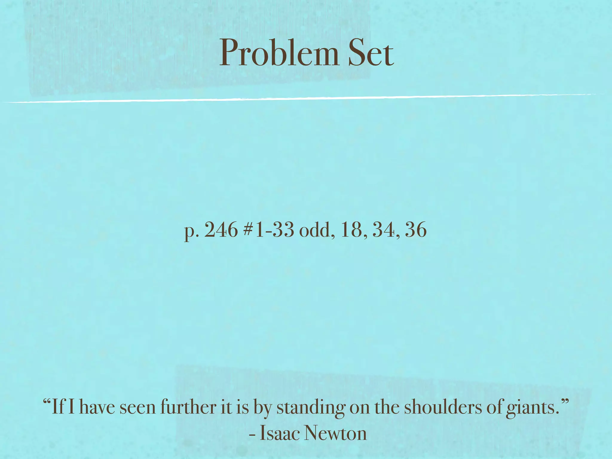 Problem Set



                  p. 246 #1-33 odd, 18, 34, 36




“If I have seen further it is by standing on the shoulders of giants.”
                             - Isaac Newton
 