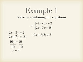 Example 1
       Solve by combining the equations
                    −2x + 3 y = 2
                    
                 a. 
                     2x + 7 y = 18
                    
−2x + 3 y = 2
                 −2x + 3(2) = 2
 2x + 7 y = 18
  10 y = 20
   10 10
    y=2
 