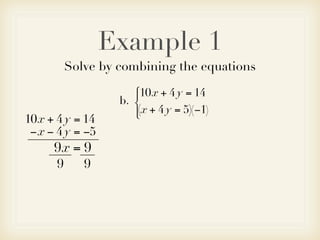 Example 1
          Solve by combining the equations
                      10x + 4 y = 14
                      
                   b. 
                       x + 4 y = 5)(−1)
                      (
10x + 4 y = 14
 − x − 4 y = −5
      9x = 9
      9      9
 