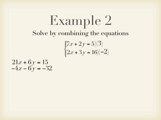 Example 2
       Solve by combining the equations
                  7x + 2 y = 5)(3)
                  (
                  
                   2x + 3 y = 16)(−2)
                  (
21x + 6 y = 15
−4x − 6 y = −32
 