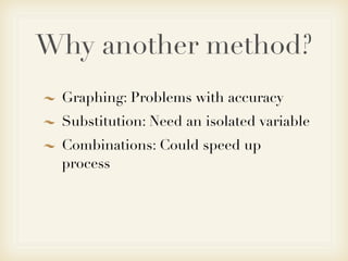 Why another method?
 Graphing: Problems with accuracy
 Substitution: Need an isolated variable
 Combinations: Could speed up
 process
 