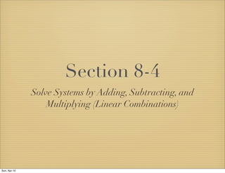 Section 8-4
              Solve Systems by Adding, Subtracting, and
                  Multiplying (Linear Combinations)




Sun, Apr 10
 