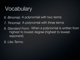 Vocabulary
6. Binomial: A polynomial with two terms
7. Trinomial: A polynomial with three terms
8. Standard Form: When a polynomial is written from
    highest to lowest degree (highest to lowest
    exponent)
9. Like Terms:
 