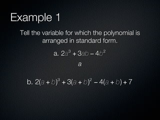 Example 1
 Tell the variable for which the polynomial is
          arranged in standard form.
                   3            2
             a. 2a + 3ab − 4b
                       a

               3           2
   b. 2(a + b) + 3(a + b) − 4(a + b) + 7
 