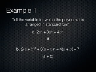 Example 1
 Tell the variable for which the polynomial is
          arranged in standard form.
                   3                 2
             a. 2a + 3ab − 4b
                         a

               3                 2
   b. 2(a + b) + 3(a + b) − 4(a + b) + 7
                       (a + b)
 
