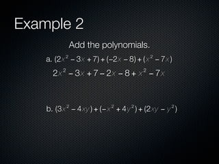 Example 2
              Add the polynomials.
          2                             2
    a. (2x − 3x + 7) + (−2x − 8) + ( x − 7x )
         2                          2
      2x − 3x + 7 − 2x − 8 + x − 7x


             2           2      2            2
    b. (3x − 4 xy ) + (− x + 4 y ) + (2xy − y )
 