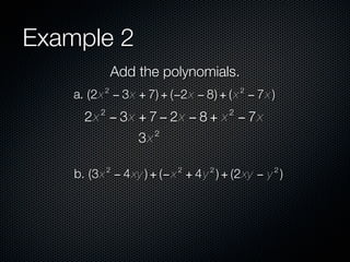 Example 2
              Add the polynomials.
          2                             2
    a. (2x − 3x + 7) + (−2x − 8) + ( x − 7x )
         2                          2
      2x − 3x + 7 − 2x − 8 + x − 7x
                       2
                  3x

             2             2    2            2
    b. (3x − 4 xy ) + (− x + 4 y ) + (2xy − y )
 
