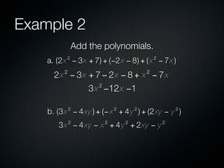 Example 2
              Add the polynomials.
          2                                 2
    a. (2x − 3x + 7) + (−2x − 8) + ( x − 7x )
         2                              2
      2x − 3x + 7 − 2x − 8 + x − 7x
                    2
                  3x −12x −1

             2              2       2               2
    b. (3x − 4 xy ) + (− x + 4 y ) + (2xy − y )
             2          2       2               2
       3x − 4 xy − x + 4 y + 2xy − y
 
