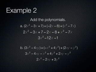 Example 2
              Add the polynomials.
          2                                    2
    a. (2x − 3x + 7) + (−2x − 8) + ( x − 7x )
         2                                 2
      2x − 3x + 7 − 2x − 8 + x − 7x
                       2
                  3x −12x −1

             2                 2       2               2
    b. (3x − 4 xy ) + (− x + 4 y ) + (2xy − y )
             2             2       2               2
       3x − 4 xy − x + 4 y + 2xy − y
                   2                   2
                 2x − 2xy + 3y
 