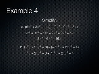 Example 4
                            Simplify.
                3       2                    3       2
    a. (6 x + 3x − 11x ) + (2x − 9 x − 5 x )
            3       2                    3       2
      6 x + 3x − 11x + 2x − 9 x − 5 x
                            3    2
                    8 x − 6 x − 16 x
        2               2                    2           2
   b. ( x y − 2xy + 8) − (−7x y + 2xy − 4)
        2               2            2               2
      x y − 2xy + 8 + 7x y − 2xy + 4
 