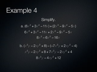 Example 4
                                Simplify.
                3       2                        3       2
    a. (6 x + 3x − 11x ) + (2x − 9 x − 5 x )
            3       2                        3       2
      6 x + 3x − 11x + 2x − 9 x − 5 x
                            3        2
                    8 x − 6 x − 16 x
        2               2                        2           2
   b. ( x y − 2xy + 8) − (−7x y + 2xy − 4)
        2               2                2               2
      x y − 2xy + 8 + 7x y − 2xy + 4
                            2            2
                    8 x y − 4 xy + 12
 