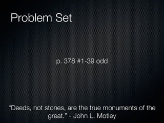 Problem Set


               p. 378 #1-39 odd




“Deeds, not stones, are the true monuments of the
             great.” - John L. Motley
 