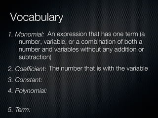 Vocabulary
1. Monomial: An expression that has one term (a
    number, variable, or a combination of both a
    number and variables without any addition or
    subtraction)
2. Coefﬁcient: The number that is with the variable
3. Constant:
4. Polynomial:

5. Term:
 
