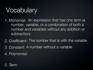 Vocabulary
1. Monomial: An expression that has one term (a
    number, variable, or a combination of both a
    number and variables without any addition or
    subtraction)
2. Coefﬁcient: The number that is with the variable
3. Constant: A number without a variable
4. Polynomial:

5. Term:
 
