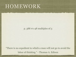 HOMEWORK


                 p. 388 #1-48 multiples of 3




“There is no expedient to which a man will not go to avoid the
           labor of thinking.” - Thomas A. Edison
 