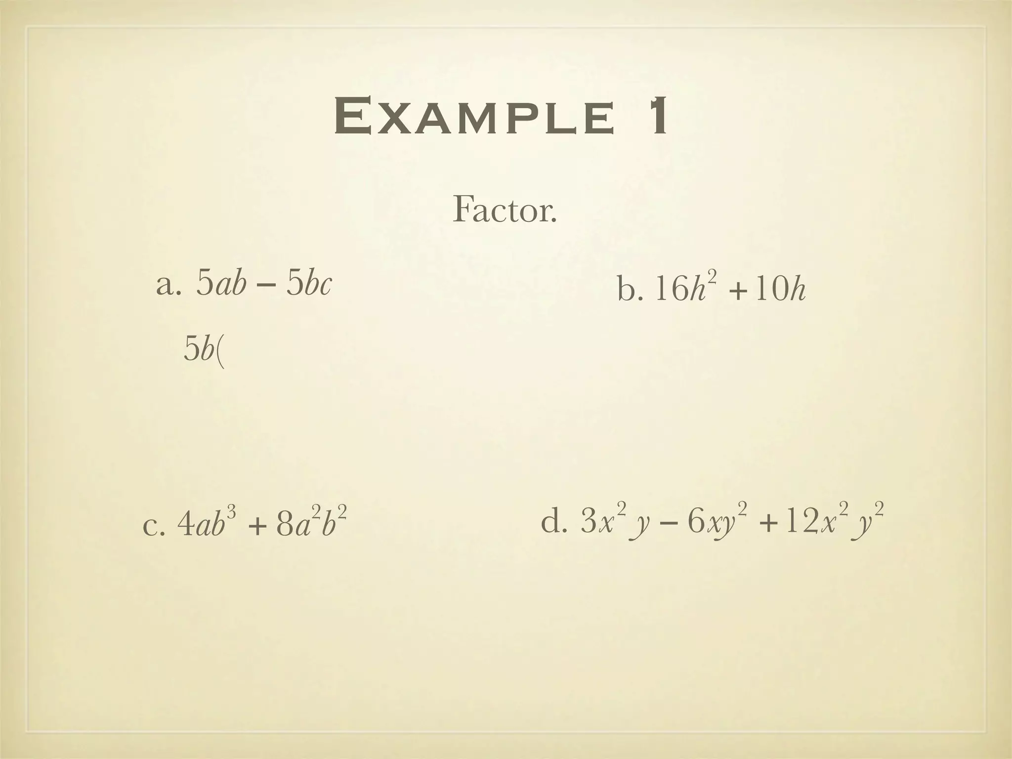 Example 1
                  Factor.
a. 5ab − 5bc                     2
                            b. 16h +10h
  5b(



                            2        2    2   2
        3   2 2
c. 4ab + 8a b          d. 3x y − 6xy +12x y
 