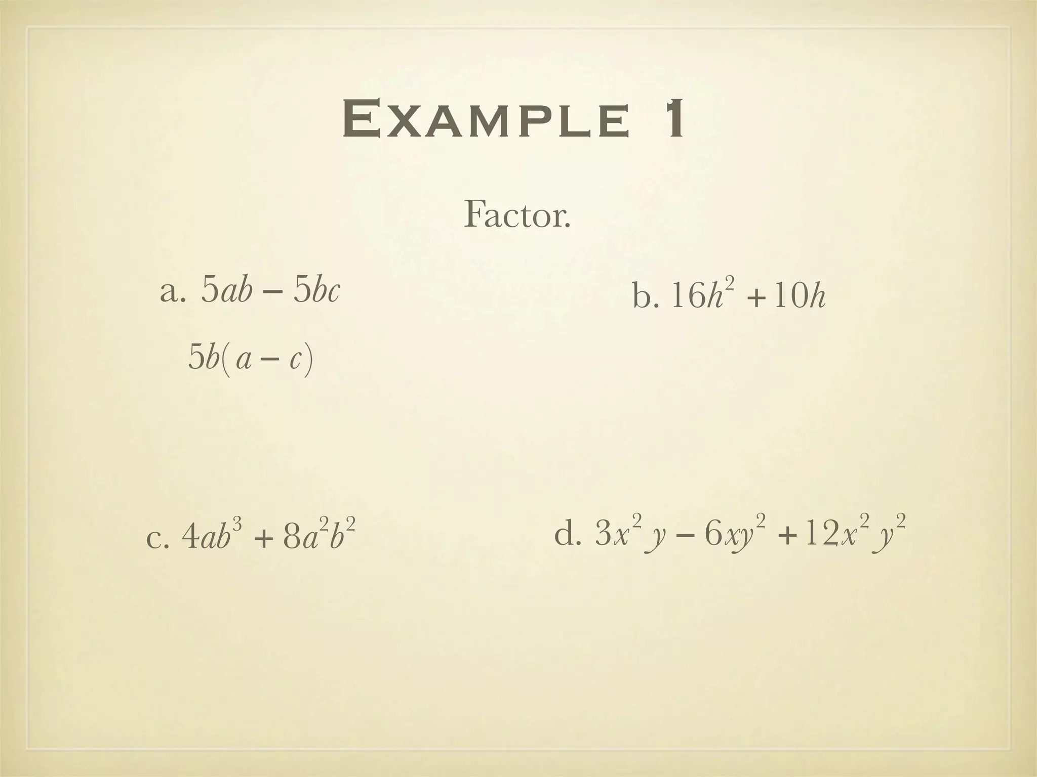 Example 1
                     Factor.
a. 5ab − 5bc                        2
                               b. 16h +10h
  5b( a − c)



                               2        2    2   2
     3
c. 4ab + 8a b  2 2
                          d. 3x y − 6xy +12x y
 