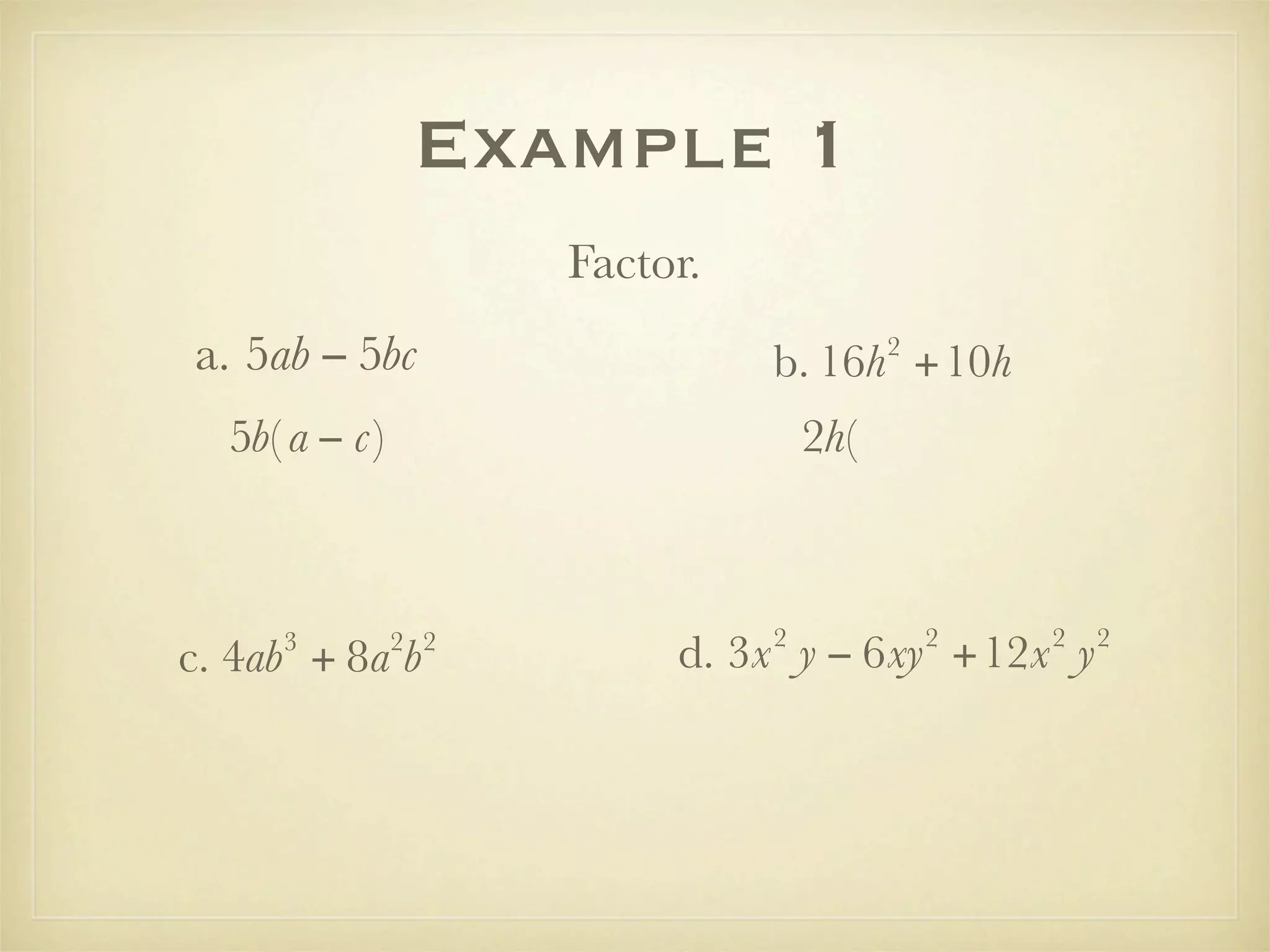 Example 1
                     Factor.
a. 5ab − 5bc                             2
                               b. 16h +10h
  5b( a − c)                       2h(



                               2             2   2   2
     3
c. 4ab + 8a b  2 2
                          d. 3x y − 6xy +12x y
 