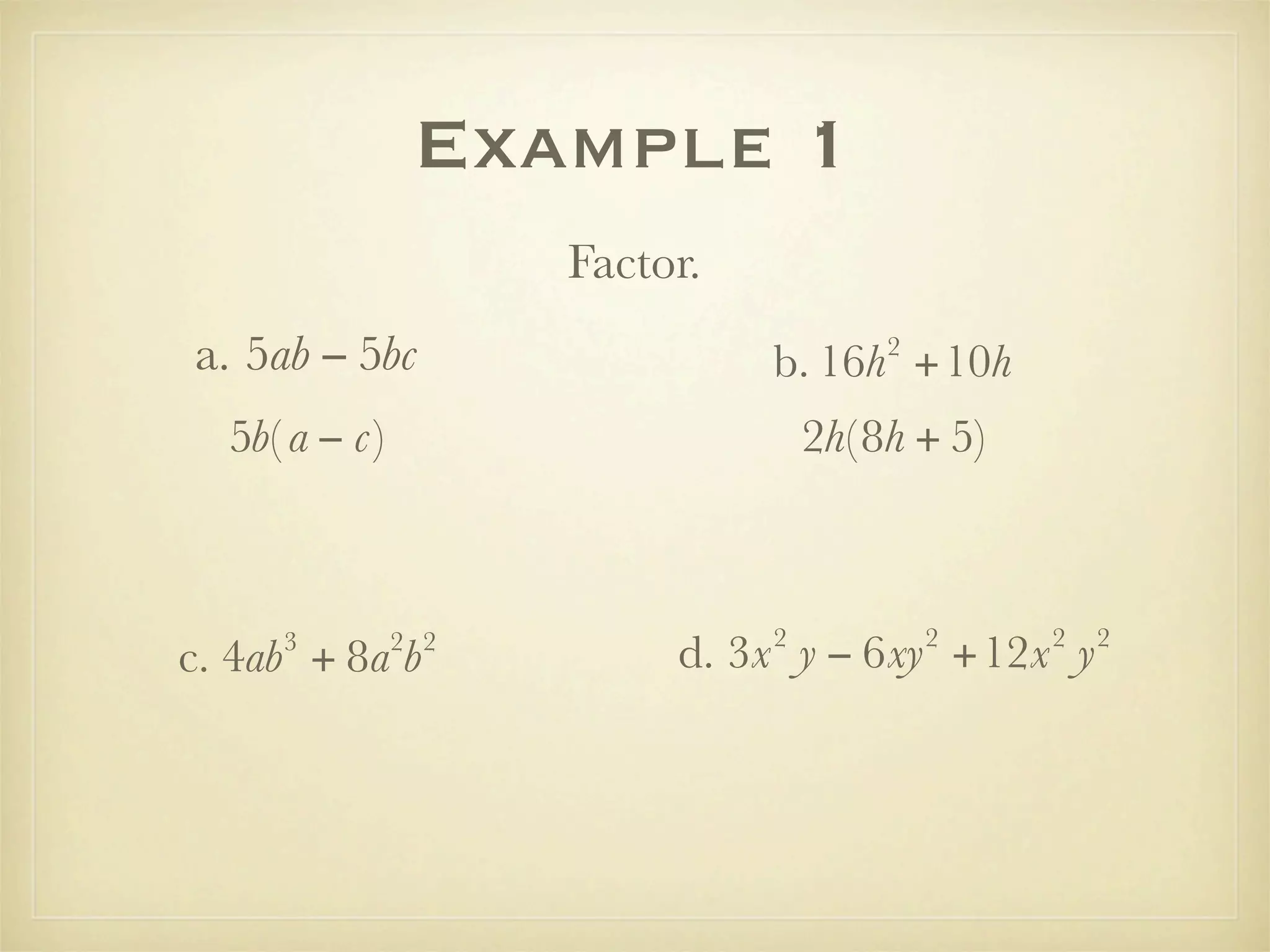 Example 1
                     Factor.
a. 5ab − 5bc                            2
                               b. 16h +10h
  5b( a − c)                       2h( 8h + 5)



                               2            2    2   2
     3
c. 4ab + 8a b  2 2
                          d. 3x y − 6xy +12x y
 