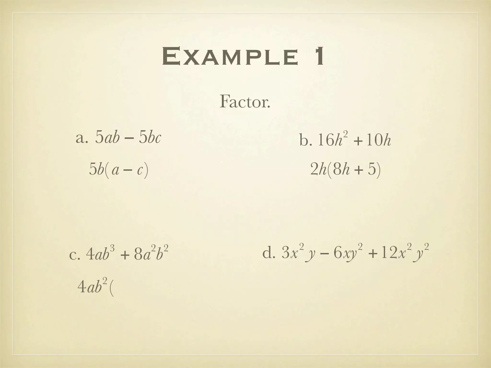 Example 1
                     Factor.
a. 5ab − 5bc                            2
                               b. 16h +10h
  5b( a − c)                       2h( 8h + 5)



                               2            2    2   2
        3
c. 4ab + 8a b  2 2
                          d. 3x y − 6xy +12x y
    2
 4ab (
 