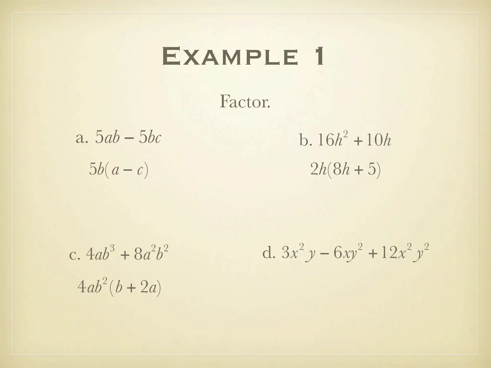 Example 1
                     Factor.
a. 5ab − 5bc                            2
                               b. 16h +10h
  5b( a − c)                       2h( 8h + 5)



                               2            2    2   2
        3
c. 4ab + 8a b  2 2
                          d. 3x y − 6xy +12x y
    2
 4ab ( b + 2a)
 