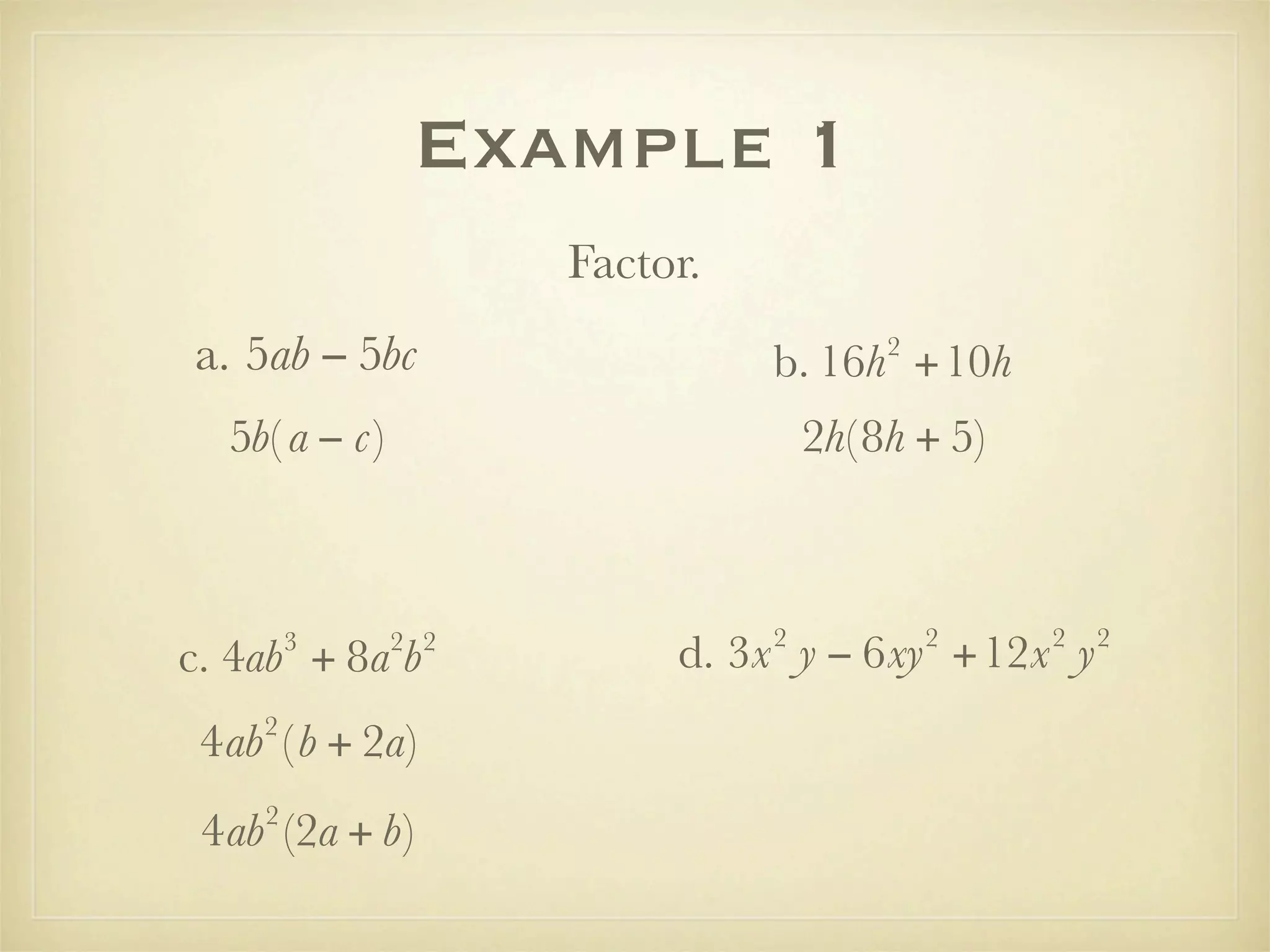 Example 1
                     Factor.
a. 5ab − 5bc                            2
                               b. 16h +10h
  5b( a − c)                       2h( 8h + 5)



                               2            2    2   2
        3
c. 4ab + 8a b  2 2
                          d. 3x y − 6xy +12x y
    2
 4ab ( b + 2a)
    2
 4ab (2a + b)
 