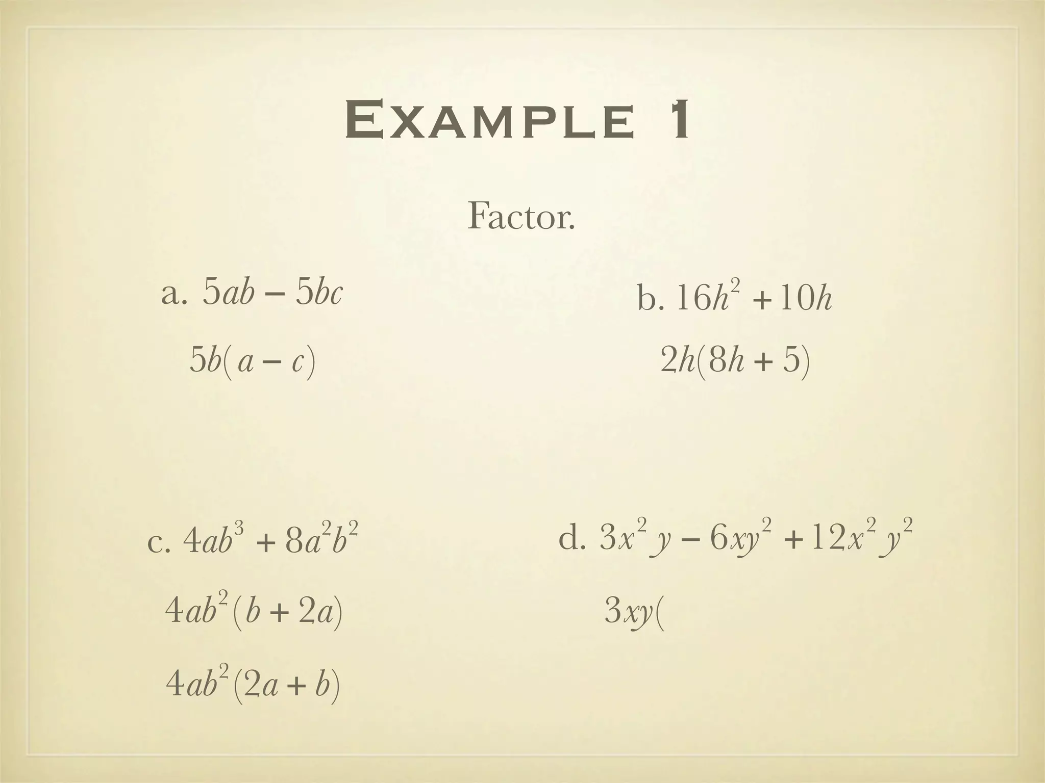 Example 1
                     Factor.
a. 5ab − 5bc                              2
                                 b. 16h +10h
  5b( a − c)                         2h( 8h + 5)



                                 2            2    2   2
        3
c. 4ab + 8a b  2 2
                          d. 3x y − 6xy +12x y
    2
 4ab ( b + 2a)                 3xy(
    2
 4ab (2a + b)
 