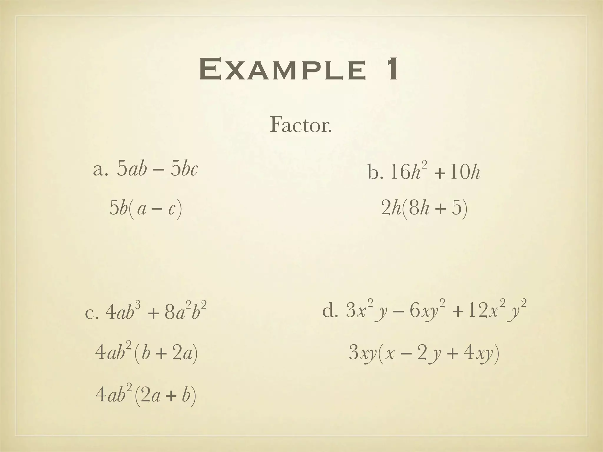 Example 1
                     Factor.
a. 5ab − 5bc                              2
                                 b. 16h +10h
  5b( a − c)                         2h( 8h + 5)



                                 2            2    2   2
        3
c. 4ab + 8a b  2 2
                          d. 3x y − 6xy +12x y
    2
 4ab ( b + 2a)                 3xy( x − 2 y + 4xy)
    2
 4ab (2a + b)
 