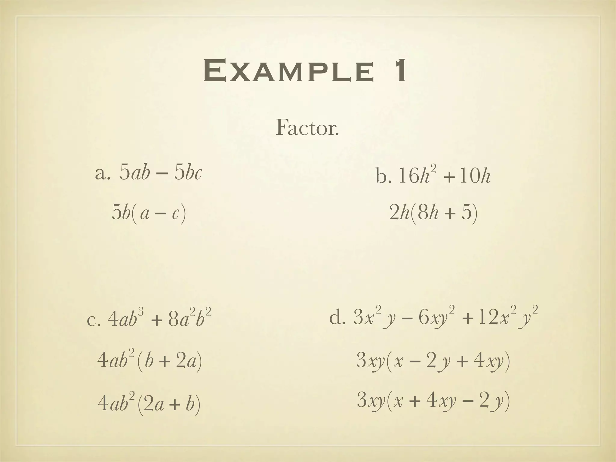 Example 1
                     Factor.
a. 5ab − 5bc                              2
                                 b. 16h +10h
  5b( a − c)                         2h( 8h + 5)



                                 2            2    2   2
        3
c. 4ab + 8a b  2 2
                          d. 3x y − 6xy +12x y
    2
 4ab ( b + 2a)                 3xy( x − 2 y + 4xy)
    2
 4ab (2a + b)                  3xy(x + 4xy − 2 y)
 