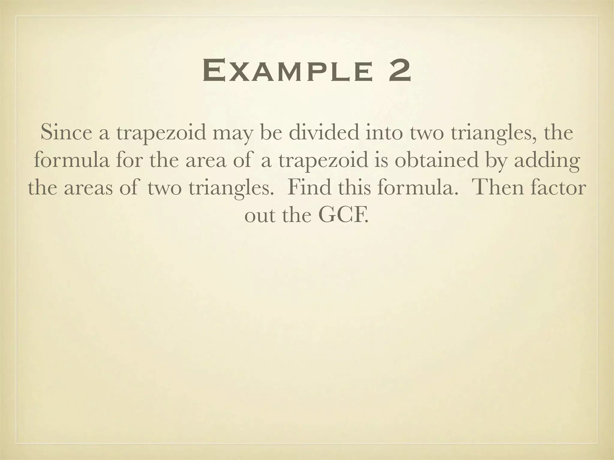 Example 2
  Since a trapezoid may be divided into two triangles, the
 formula for the area of a trapezoid is obtained by adding
the areas of two triangles. Find this formula. Then factor
                       out the GCF.
 