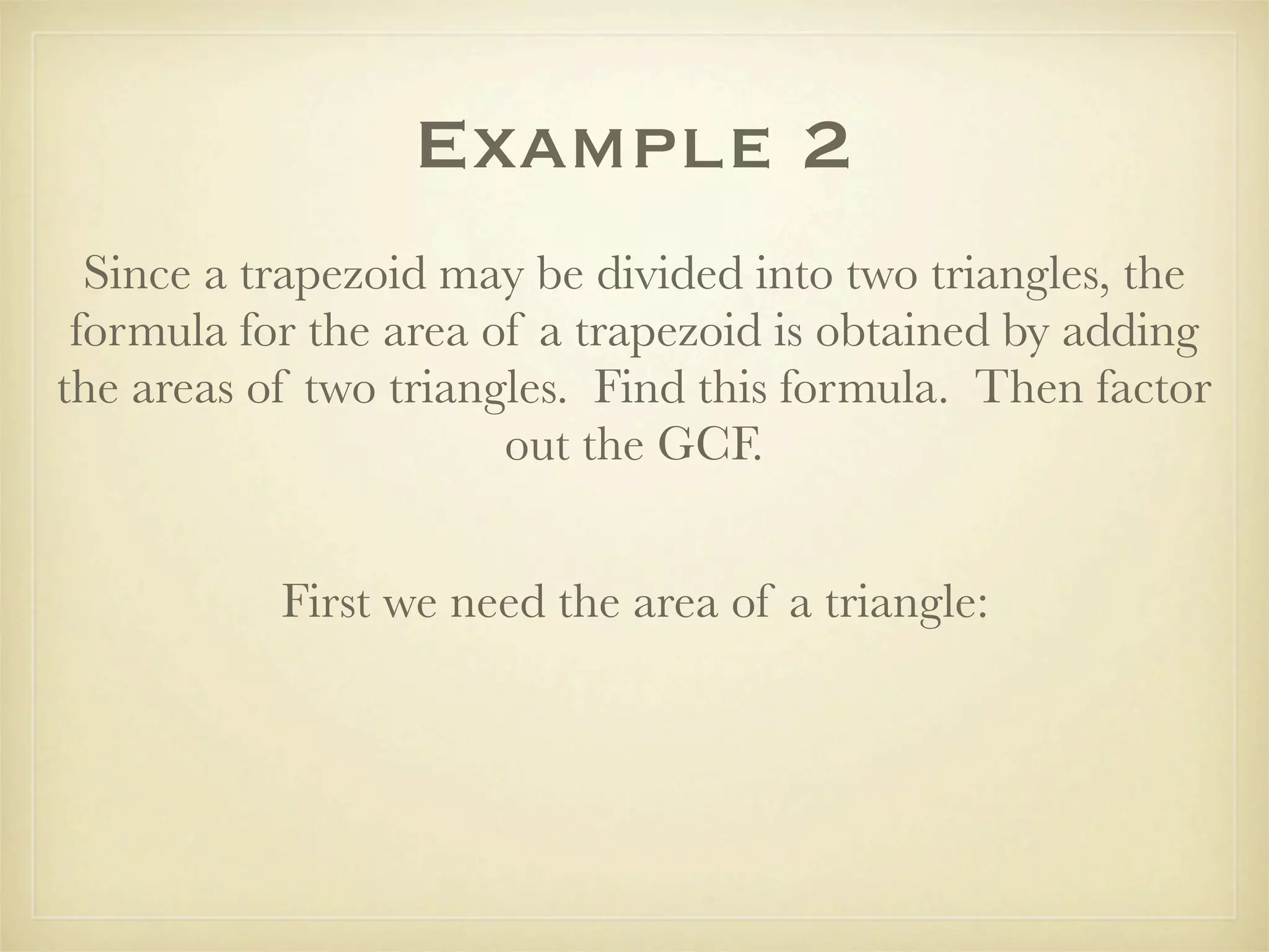 Example 2
  Since a trapezoid may be divided into two triangles, the
 formula for the area of a trapezoid is obtained by adding
the areas of two triangles. Find this formula. Then factor
                       out the GCF.


           First we need the area of a triangle:
 